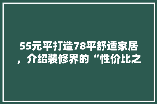 55元平打造78平舒适家居，介绍装修界的“性价比之王” 55元平打造78平舒适家居，介绍装修界的“性价比之王” 家居装饰