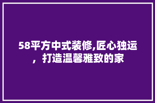 58平方中式装修,匠心独运，打造温馨雅致的家 58平方中式装修,匠心独运，打造温馨雅致的家 家居设计