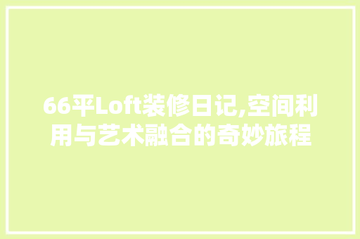 66平Loft装修日记,空间利用与艺术融合的奇妙旅程 66平Loft装修日记,空间利用与艺术融合的奇妙旅程 家居装饰