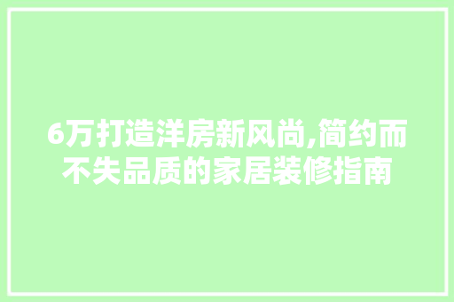 6万打造洋房新风尚,简约而不失品质的家居装修指南 6万打造洋房新风尚,简约而不失品质的家居装修指南 买房须知