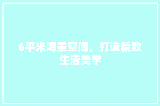 6平米海景空间，打造精致生活美学 6平米海景空间，打造精致生活美学 买房须知