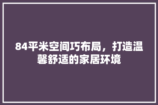84平米空间巧布局，打造温馨舒适的家居环境 84平米空间巧布局，打造温馨舒适的家居环境 二手房