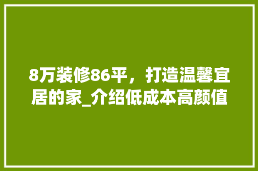 8万装修86平，打造温馨宜居的家_介绍低成本高颜值装修攻略 8万装修86平，打造温馨宜居的家_介绍低成本高颜值装修攻略 家居装饰