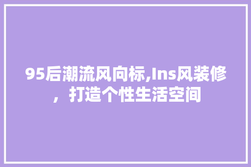 95后潮流风向标,Ins风装修，打造个性生活空间 95后潮流风向标,Ins风装修，打造个性生活空间 买房须知