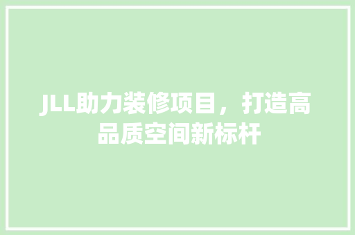 JLL助力装修项目，打造高品质空间新标杆 JLL助力装修项目，打造高品质空间新标杆 买房须知