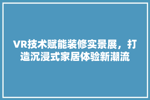 VR技术赋能装修实景展，打造沉浸式家居体验新潮流 VR技术赋能装修实景展，打造沉浸式家居体验新潮流 装修知识
