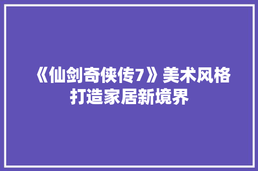 《仙剑奇侠传7》美术风格打造家居新境界 《仙剑奇侠传7》美术风格打造家居新境界 家居装饰