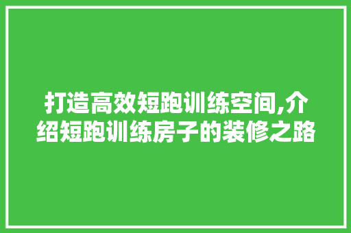 打造高效短跑训练空间,介绍短跑训练房子的装修之路 打造高效短跑训练空间,介绍短跑训练房子的装修之路 家居设计