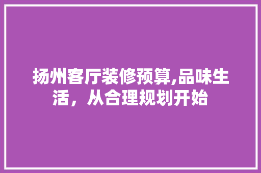 扬州客厅装修预算,品味生活，从合理规划开始 扬州客厅装修预算,品味生活，从合理规划开始 装修知识