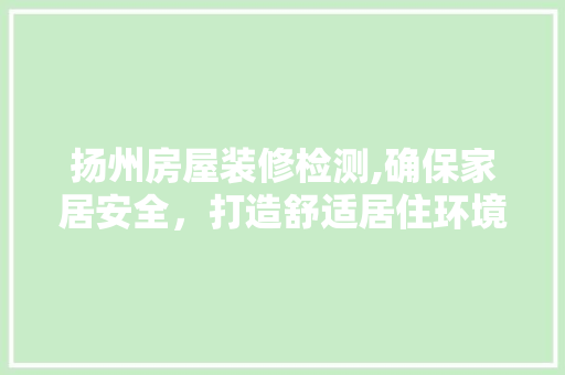 扬州房屋装修检测,确保家居安全，打造舒适居住环境 扬州房屋装修检测,确保家居安全，打造舒适居住环境 装修知识