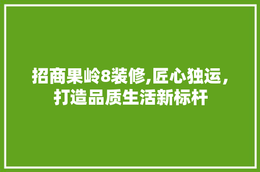 招商果岭8装修,匠心独运，打造品质生活新标杆 招商果岭8装修,匠心独运，打造品质生活新标杆 买房须知