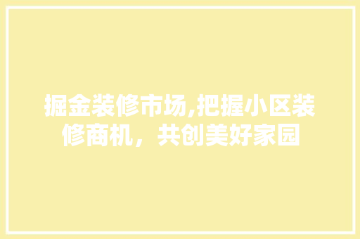 掘金装修市场,把握小区装修商机，共创美好家园 掘金装修市场,把握小区装修商机，共创美好家园 装修知识