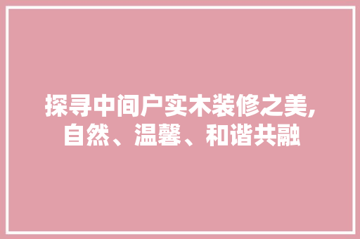 探寻中间户实木装修之美,自然、温馨、和谐共融 探寻中间户实木装修之美,自然、温馨、和谐共融 装修知识