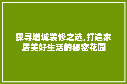 探寻增城装修之选,打造家居美好生活的秘密花园 探寻增城装修之选,打造家居美好生活的秘密花园 买房须知
