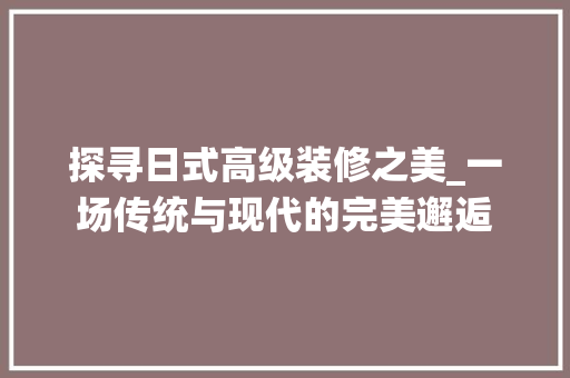 探寻日式高级装修之美_一场传统与现代的完美邂逅 探寻日式高级装修之美_一场传统与现代的完美邂逅 装修知识