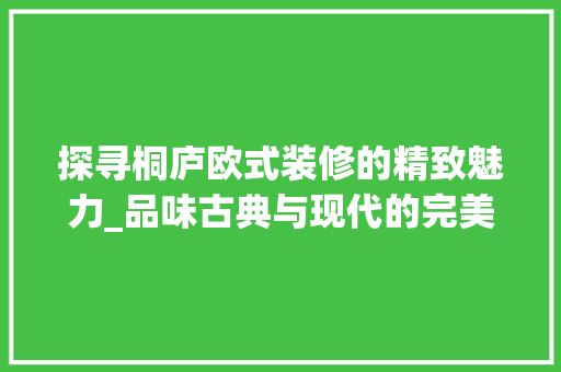 探寻桐庐欧式装修的精致魅力_品味古典与现代的完美融合 探寻桐庐欧式装修的精致魅力_品味古典与现代的完美融合 买房须知