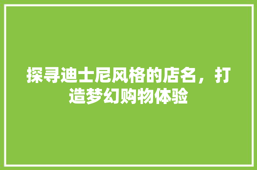 探寻迪士尼风格的店名，打造梦幻购物体验 探寻迪士尼风格的店名，打造梦幻购物体验 买房须知