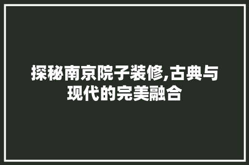 探秘南京院子装修,古典与现代的完美融合 探秘南京院子装修,古典与现代的完美融合 装修知识
