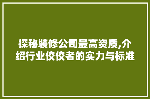 探秘装修公司最高资质,介绍行业佼佼者的实力与标准 探秘装修公司最高资质,介绍行业佼佼者的实力与标准 家居装饰