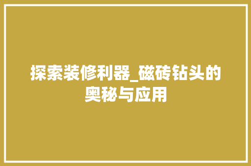 探索装修利器_磁砖钻头的奥秘与应用 探索装修利器_磁砖钻头的奥秘与应用 买房须知