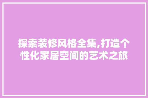 探索装修风格全集,打造个性化家居空间的艺术之旅 探索装修风格全集,打造个性化家居空间的艺术之旅 家居装饰