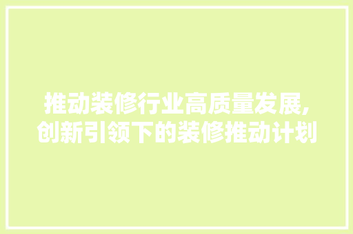 推动装修行业高质量发展,创新引领下的装修推动计划分析 推动装修行业高质量发展,创新引领下的装修推动计划分析 装修知识