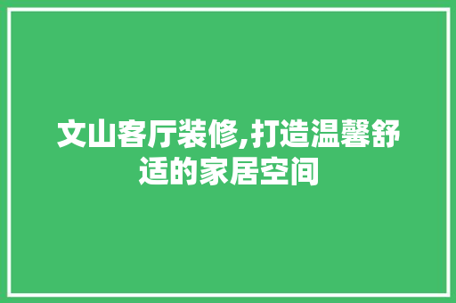 文山客厅装修,打造温馨舒适的家居空间 文山客厅装修,打造温馨舒适的家居空间 买房须知