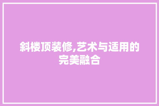 斜楼顶装修,艺术与适用的完美融合 斜楼顶装修,艺术与适用的完美融合 家居装饰