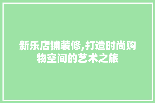 新乐店铺装修,打造时尚购物空间的艺术之旅 新乐店铺装修,打造时尚购物空间的艺术之旅 二手房