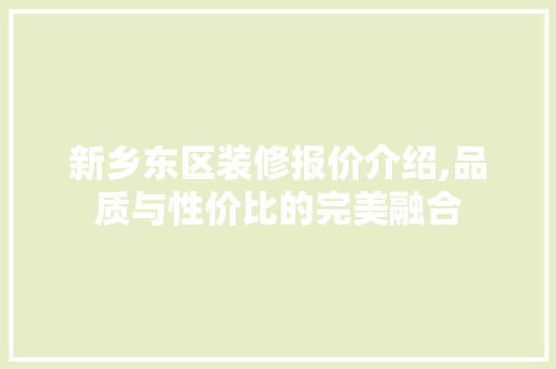 新乡东区装修报价介绍,品质与性价比的完美融合 新乡东区装修报价介绍,品质与性价比的完美融合 二手房