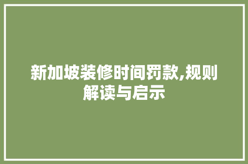 新加坡装修时间罚款,规则解读与启示 新加坡装修时间罚款,规则解读与启示 家居装饰