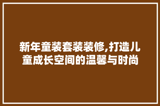 新年童装套装装修,打造儿童成长空间的温馨与时尚 新年童装套装装修,打造儿童成长空间的温馨与时尚 买房须知