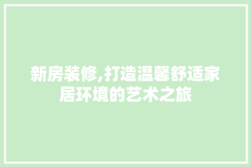 新房装修,打造温馨舒适家居环境的艺术之旅 新房装修,打造温馨舒适家居环境的艺术之旅 家居设计