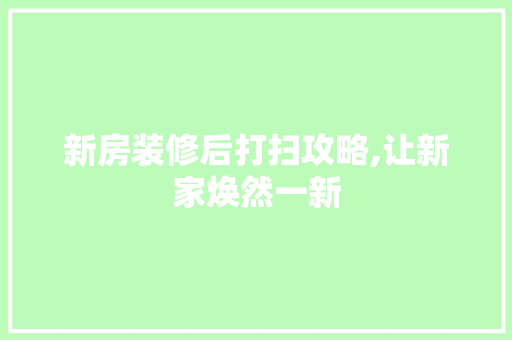 新房装修后打扫攻略,让新家焕然一新 新房装修后打扫攻略,让新家焕然一新 二手房