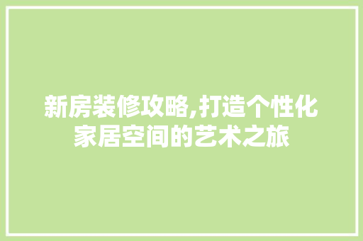 新房装修攻略,打造个性化家居空间的艺术之旅 新房装修攻略,打造个性化家居空间的艺术之旅 装修知识