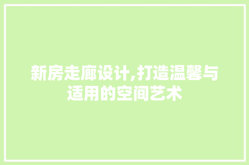 新房走廊设计,打造温馨与适用的空间艺术 新房走廊设计,打造温馨与适用的空间艺术 买房须知