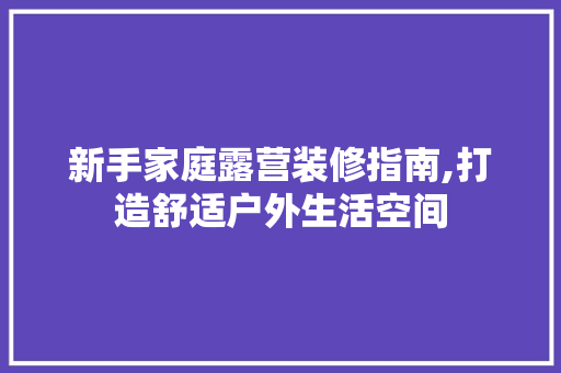 新手家庭露营装修指南,打造舒适户外生活空间 新手家庭露营装修指南,打造舒适户外生活空间 家居装饰