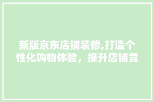 新版京东店铺装修,打造个性化购物体验，提升店铺竞争力 新版京东店铺装修,打造个性化购物体验，提升店铺竞争力 买房须知
