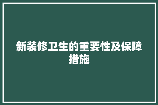新装修卫生的重要性及保障措施 新装修卫生的重要性及保障措施 二手房