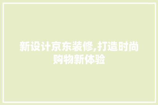 新设计京东装修,打造时尚购物新体验 新设计京东装修,打造时尚购物新体验 买房须知