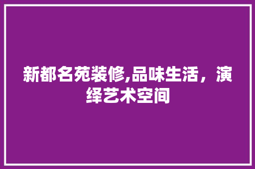 新都名苑装修,品味生活，演绎艺术空间 新都名苑装修,品味生活，演绎艺术空间 买房须知