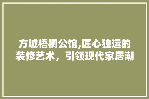 方城梧桐公馆,匠心独运的装修艺术，引领现代家居潮流 方城梧桐公馆,匠心独运的装修艺术，引领现代家居潮流 家居设计