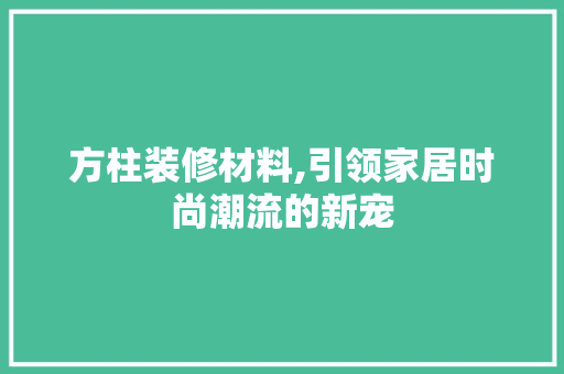 方柱装修材料,引领家居时尚潮流的新宠 方柱装修材料,引领家居时尚潮流的新宠 装修知识