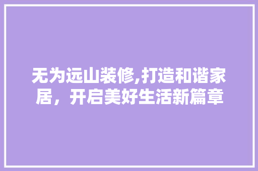 无为远山装修,打造和谐家居，开启美好生活新篇章 无为远山装修,打造和谐家居，开启美好生活新篇章 装修知识