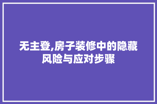 无主登,房子装修中的隐藏风险与应对步骤 无主登,房子装修中的隐藏风险与应对步骤 二手房