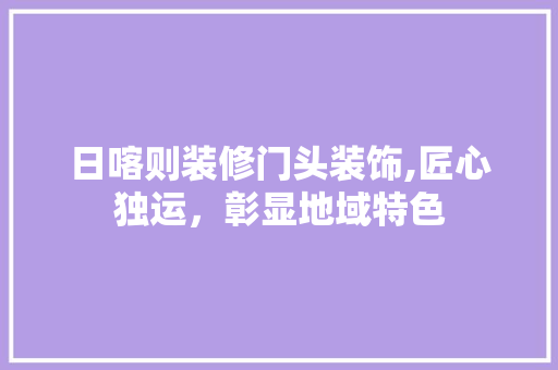 日喀则装修门头装饰,匠心独运，彰显地域特色 日喀则装修门头装饰,匠心独运，彰显地域特色 装修知识