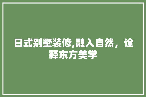 日式别墅装修,融入自然，诠释东方美学 日式别墅装修,融入自然，诠释东方美学 买房须知