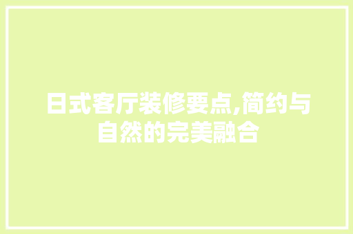 日式客厅装修要点,简约与自然的完美融合 日式客厅装修要点,简约与自然的完美融合 装修知识