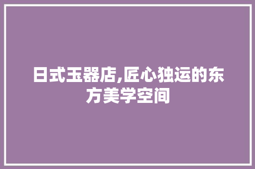 日式玉器店,匠心独运的东方美学空间 日式玉器店,匠心独运的东方美学空间 家居设计