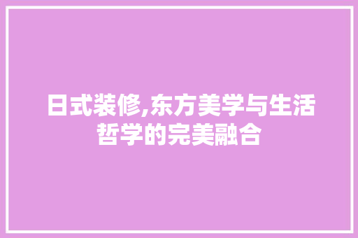 日式装修,东方美学与生活哲学的完美融合 日式装修,东方美学与生活哲学的完美融合 家居装饰
